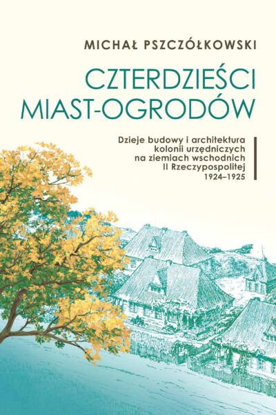 Czterdzieści miast-ogrodów. Dzieje budowy i architektura kolonii urzędniczych na ziemiach wschodnich II Rzeczypospolitej. 1924–1925